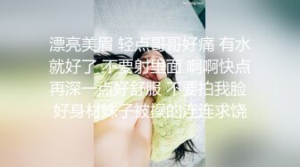 漂亮美眉 轻点哥哥好痛 有水就好了 不要射里面 啊啊快点再深一点好舒服 不要拍我脸 好身材妹子被操的连连求饶