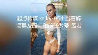 起点传媒 xsjky-064 当着醉酒男友面前和前任做爱-孟若羽