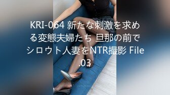 KRI-064 新たな刺激を求める変態夫婦たち 旦那の前でシロウト人妻をNTR撮影 File.03