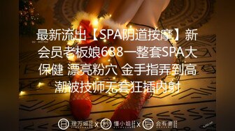 最新流出【SPA阴道按摩】新会员老板娘688一整套SPA大保健 漂亮粉穴 金手指弄到高潮被技师无套狂插内射