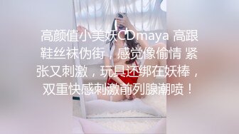 高颜值小美妖CDmaya 高跟鞋丝袜伪街，感觉像偷情 紧张又刺激，玩具还绑在妖棒，双重快感刺激前列腺潮喷！