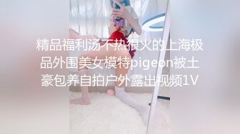 精品福利汤不热很火的上海极品外围美女模特pigeon被土豪包养自拍户外露出视频1V