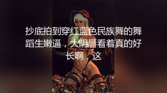 抄底拍到穿红蓝色民族舞的舞蹈生嫩逼，大阴唇看着真的好长啊，这