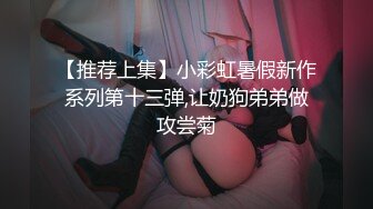 【推荐上集】小彩虹暑假新作系列第十三弹,让奶狗弟弟做攻尝菊