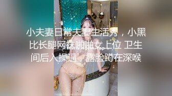 小夫妻日常夫妻生活秀，小黑比长腿网袜啪啪女上位 卫生间后入操逼，露脸蹲在深喉