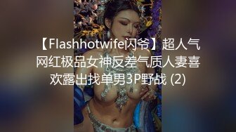 【Flashhotwife闪爷】超人气网红极品女神反差气质人妻喜欢露出找单男3P野战 (2)