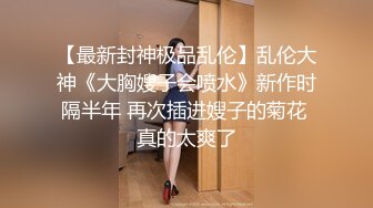 【最新封神极品乱伦】乱伦大神《大胸嫂子会喷水》新作时隔半年 再次插进嫂子的菊花 真的太爽了