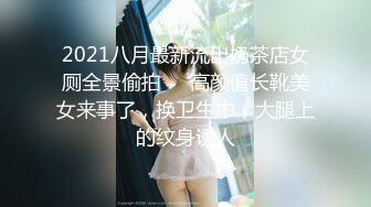 2021八月最新流出奶茶店女厕全景偷拍❤️高颜值长靴美女来事了，换卫生巾，大腿上的纹身诱人